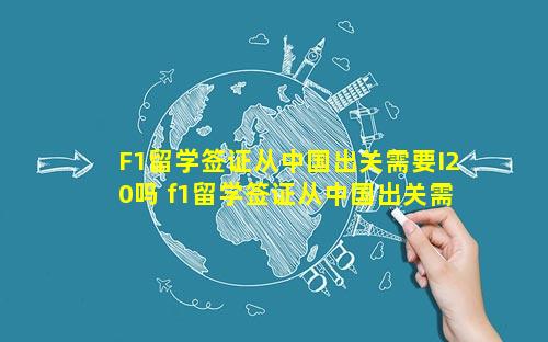 F1留学签证从中国出关需要I20吗 f1留学签证从中国出关需要i20吗